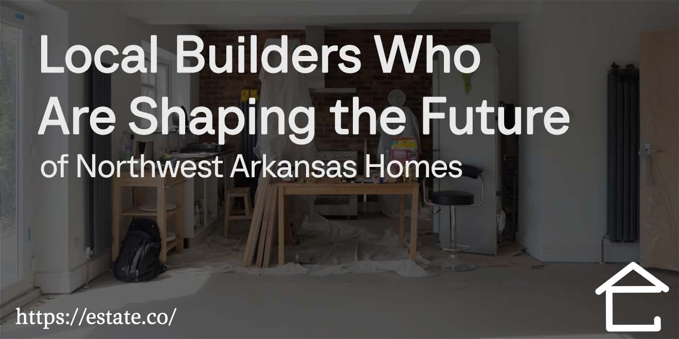 Local Builders Who Are Shaping the Future of Northwest Arkansas Homes